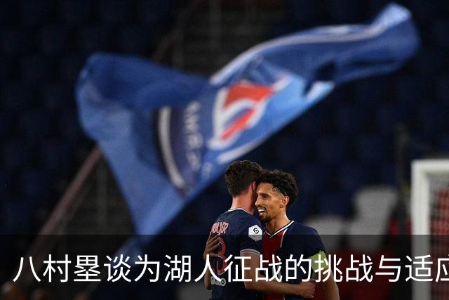 八村塁谈为湖人征战的挑战与适应