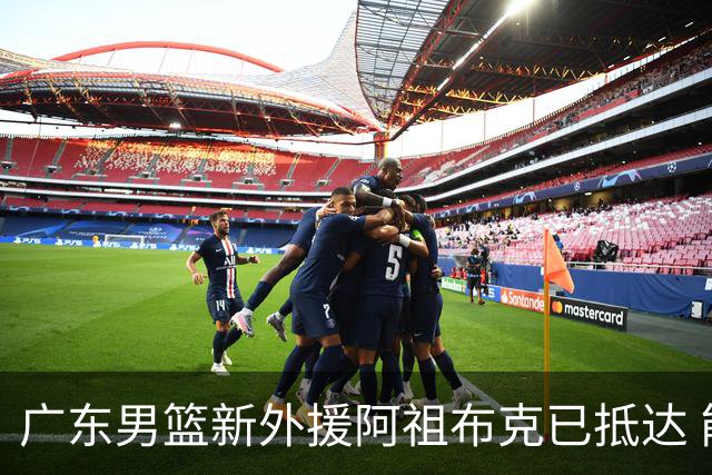 广东男篮新外援阿祖布克已抵达 能否参加揭幕战备受瞩目